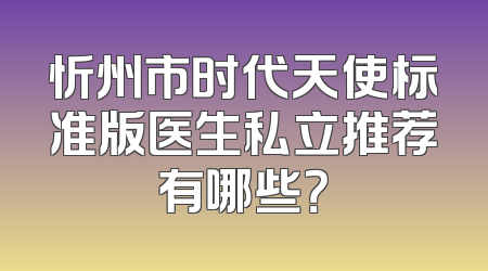 忻州市时代天使标准版医生私立推荐有哪些？
