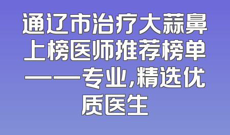 通辽市治疗大蒜鼻上榜医师推荐榜单——专业，精选优质医生