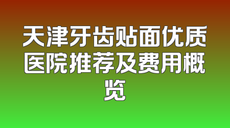 天津牙齿贴面优质医院推荐及费用概览