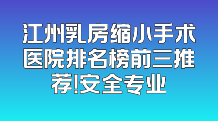 江州乳房缩小手术医院排名榜前三推荐！安全专业