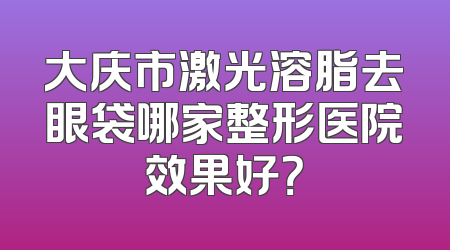 大庆市激光溶脂去眼袋哪家整形医院效果好？