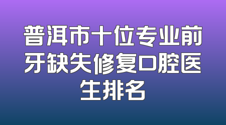 普洱市十位专业前牙缺失修复口腔医生排名