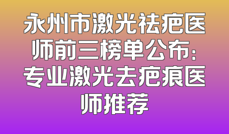 永州市激光祛疤医师前三榜单公布：专业激光去疤痕医师推荐