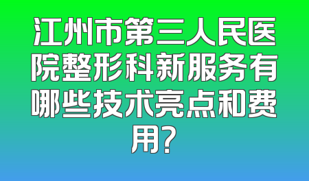 江州市第三人民医院整形科新服务有哪些技术亮点和费用？