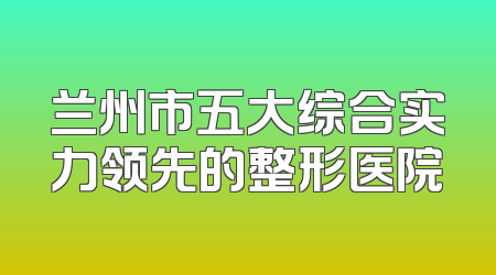 兰州市五大综合实力领先的整形医院