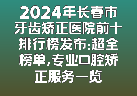 2024年长春市牙齿矫正医院前十排行榜发布：超全榜单，专业口腔矫正服务一览