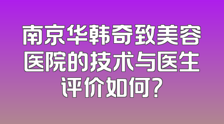 南京华韩奇致美容医院的技术与医生评价如何？