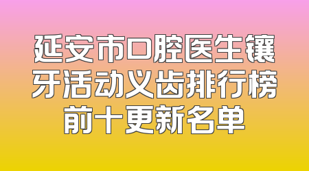 延安市口腔医生镶牙活动义齿排行榜前十更新名单