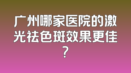广州哪家医院的激光祛色斑效果更佳？