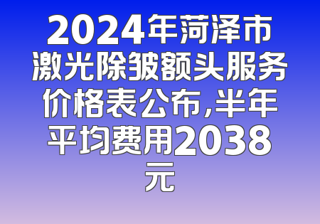 2024年菏泽市激光除皱额头服务价格表公布，半年平均费用2038元
