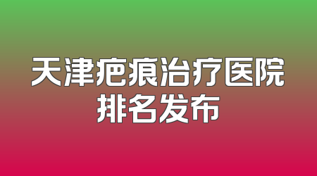 天津疤痕治疗医院排名发布