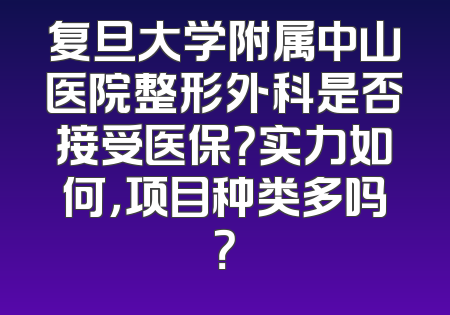 复旦大学附属中山医院整形外科是否接受医保？实力如何，项目种类多吗？