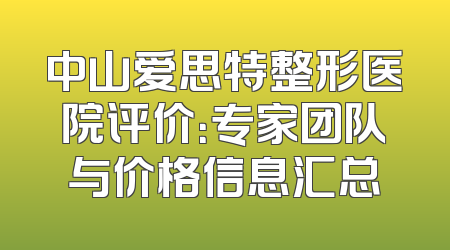 中山爱思特整形医院评价：专家团队与价格信息汇总