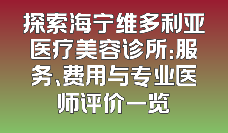 探索海宁维多利亚医疗美容诊所：服务、费用与专业医师评价一览