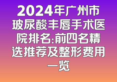 2024年广州市玻尿酸丰唇手术医院排名：前四名精选推荐及整形费用一览
