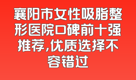 襄阳市女性吸脂整形医院口碑前十强推荐，优质选择不容错过