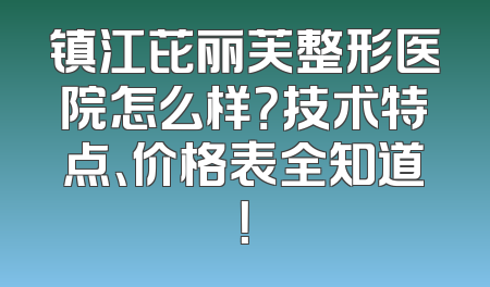 镇江芘丽芙整形医院怎么样？技术特点、价格表全知道！
