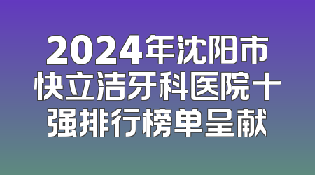 2024年沈阳市快立洁牙科医院十强排行榜单呈献