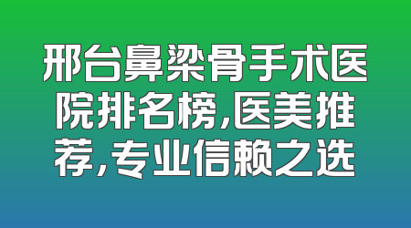 邢台鼻梁骨手术医院排名榜，医美推荐，专业信赖之选