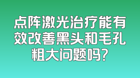 点阵激光治疗能有效改善黑头和毛孔粗大问题吗？