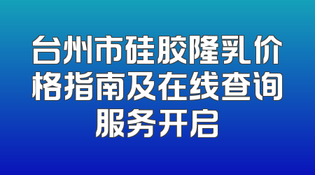 台州市硅胶隆乳价格指南及在线查询服务开启