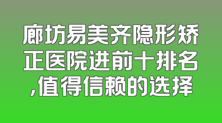 廊坊易美齐隐形矫正医院进前十排名，值得信赖的选择