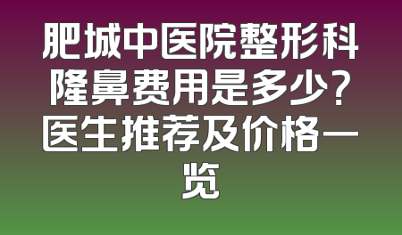 肥城中医院整形科隆鼻费用是多少？医生推荐及价格一览