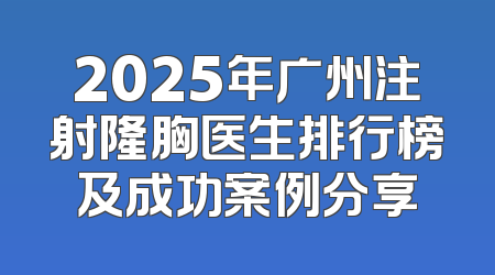 2025年广州注射隆胸医生排行榜及成功案例分享
