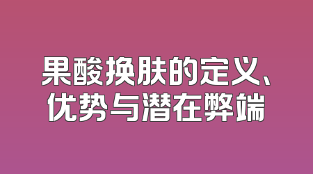 果酸换肤的定义、优势与潜在弊端