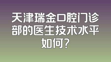 天津瑞金口腔门诊部的医生技术水平如何？