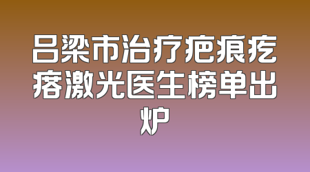吕梁市治疗疤痕疙瘩激光医生榜单出炉