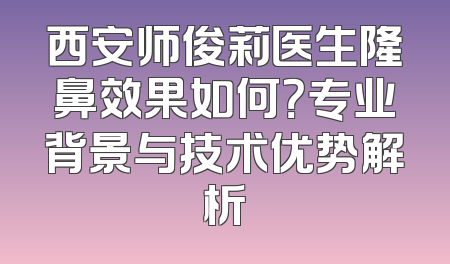 西安师俊莉医生隆鼻效果如何？专业背景与技术优势解析