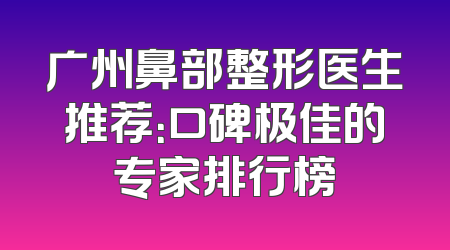广州鼻部整形医生推荐：口碑极佳的专家排行榜
