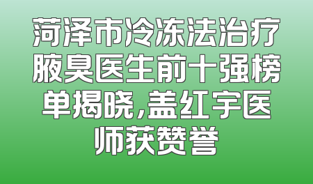 菏泽市冷冻法治疗腋臭医生前十强榜单揭晓，盖红宇医师获赞誉