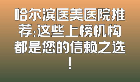 哈尔滨医美医院推荐：这些上榜机构都是您的信赖之选！