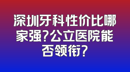 深圳牙科性价比哪家强？公立医院能否领衔？