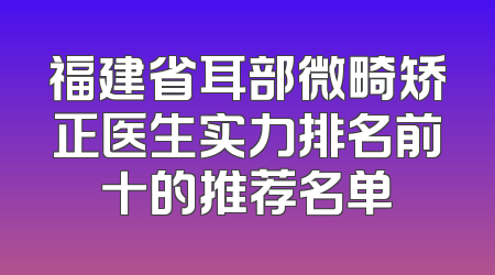 福建省耳部微畸矫正医生实力排名前十的推荐名单