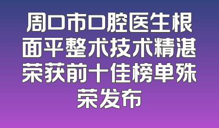 周口市口腔医生根面平整术技术精湛荣获前十佳榜单殊荣发布