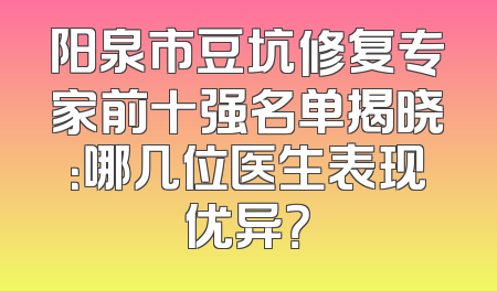 阳泉市豆坑修复专家前十强名单揭晓：哪几位医生表现优异？