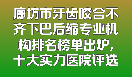 廊坊市牙齿咬合不齐下巴后缩专业机构排名榜单出炉，十大实力医院评选