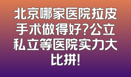 北京哪家医院拉皮手术做得好？公立私立等医院实力大比拼！