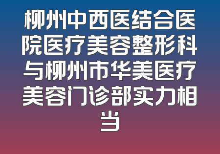 柳州中西医结合医院医疗美容整形科与柳州市华美医疗美容门诊部实力相当
