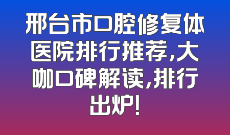 邢台市口腔修复体医院排行推荐，大咖口碑解读，排行出炉！