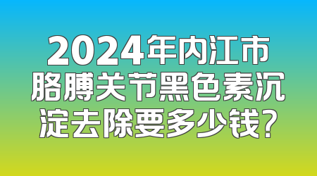 2024年内江市胳膊关节黑色素沉淀去除要多少钱？