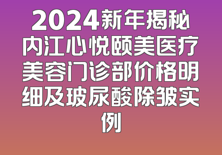 2024新年揭秘内江心悦颐美医疗美容门诊部价格明细及玻尿酸除皱实例