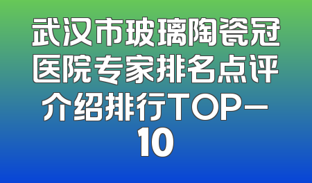 武汉市玻璃陶瓷冠医院专家排名点评介绍排行TOP_10