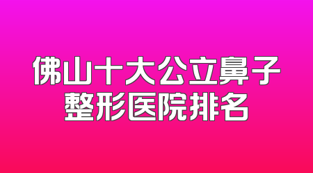 佛山十大公立鼻子整形医院排名