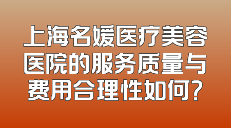 上海名媛医疗美容医院的服务质量与费用合理性如何？