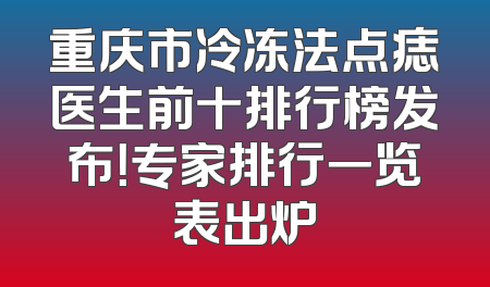 重庆市冷冻法点痣医生前十排行榜发布！专家排行一览表出炉