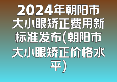 2024年朝阳市大小眼矫正费用新标准发布（朝阳市大小眼矫正价格水平）
